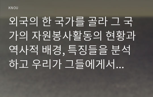 외국의 한 국가를 골라 그 국가의 자원봉사활동의 현황과 역사적 배경, 특징들을 분석하고 우리가 그들에게서 시사 받을 수 있는 점들을 찾아 어떻게 적용할 수 있을지 구체적으로 기술하시기 바랍니다.