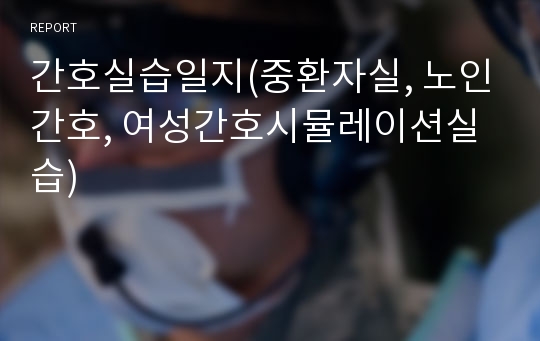 간호실습일지(중환자실, 노인간호, 여성간호시뮬레이션실습)