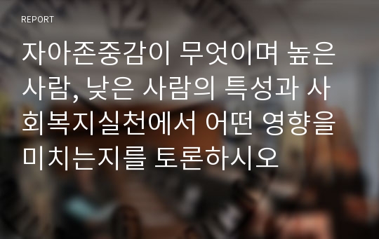 자아존중감이 무엇이며 높은 사람, 낮은 사람의 특성과 사회복지실천에서 어떤 영향을 미치는지를 토론하시오