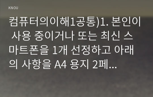 컴퓨터의이해1공통)1. 본인이 사용 중이거나 또는 최신 스마트폰을 1개 선정하고 아래의 사항을 A4 용지 2페이지 이내로 서술하라.