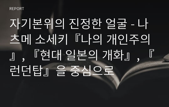 자기본위의 진정한 얼굴 - 나츠메 소세키『나의 개인주의』, 『현대 일본의 개화』, 『런던탑』을 중심으로