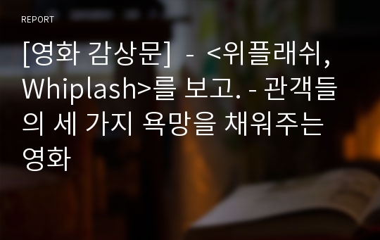 [영화 감상문]  -  &lt;위플래쉬,Whiplash&gt;를 보고. - 관객들의 세 가지 욕망을 채워주는 영화