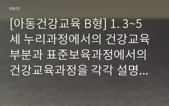 [아동건강교육 B형] 1. 3~5세 누리과정에서의 건강교육부분과 표준보육과정에서의 건강교육과정을 각각 설명하고 공통점과 차이점을 비교하시오. 2. 2013년 이후 영유아건강관련 기사 2개와 논문 1개를 찾아 요약하고 유아교육현장에서의 건강교육을 위해 제언하시오.