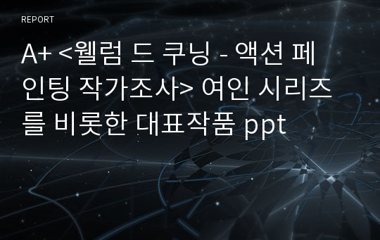 A+ &lt;웰럼 드 쿠닝 - 액션 페인팅 작가조사&gt; 여인 시리즈를 비롯한 대표작품 ppt