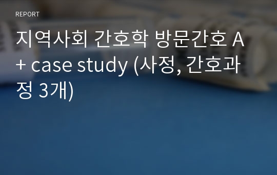 지역사회 간호학 방문간호 A+ case study (사정, 간호과정 3개)