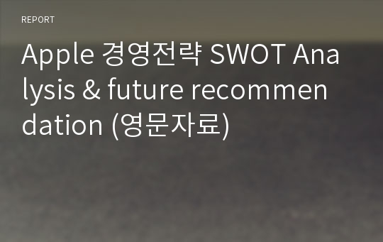 Apple 경영전략 SWOT Analysis &amp; future recommendation (영문자료)