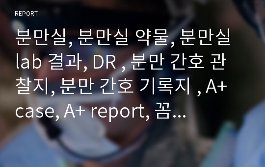 분만실, 분만실 약물, 분만실 lab 결과, DR , 분만 간호 관찰지, 분만 간호 기록지 , A+ case, A+ report, 꼼꼼하게 작성된 분만 기록지, 여성 건강 간호학 case