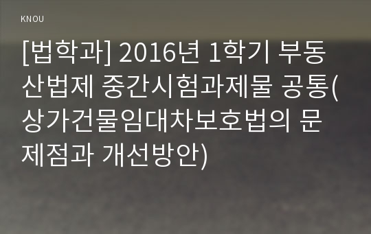 [법학과] 2016년 1학기 부동산법제 중간시험과제물 공통(상가건물임대차보호법의 문제점과 개선방안)