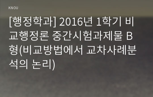 [행정학과] 2016년 1학기 비교행정론 중간시험과제물 B형(비교방법에서 교차사례분석의 논리)