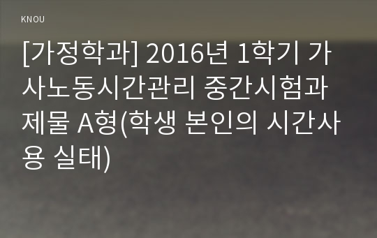 [가정학과] 2016년 1학기 가사노동시간관리 중간시험과제물 A형(학생 본인의 시간사용 실태)