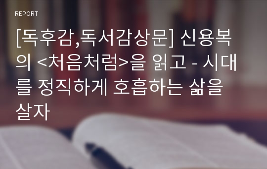 [독후감,독서감상문] 신용복의 &lt;처음처럼&gt;을 읽고 - 시대를 정직하게 호흡하는 삶을 살자