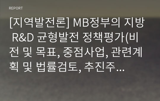 [지역발전론] MB정부의 지방 R&amp;D 균형발전 정책평가(비전 및 목표, 중점사업, 관련계획 및 법률검토, 추진주체, 재정지원, 성과와 한계)