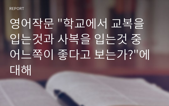 영어작문 &quot;학교에서 교복을 입는것과 사복을 입는것 중 어느쪽이 좋다고 보는가?&quot;에 대해