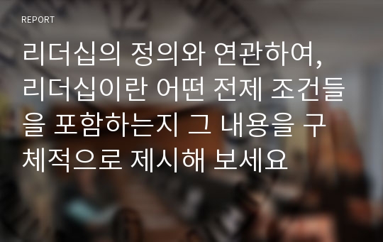 리더십의 정의와 연관하여, 리더십이란 어떤 전제 조건들을 포함하는지 그 내용을 구체적으로 제시해 보세요