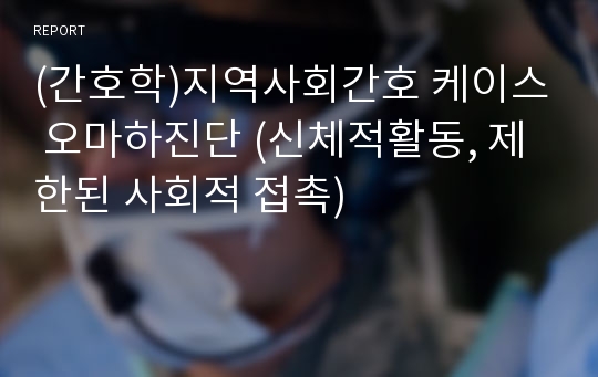 (간호학)지역사회간호 케이스 오마하진단 (신체적활동, 제한된 사회적 접촉)