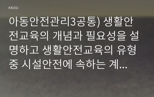 아동안전관리3공통) 생활안전교육의 개념과 필요성을 설명하고 생활안전교육의 유형중 시설안전에 속하는 계단과 화장실의 안전교육 내용을 제시하시오.