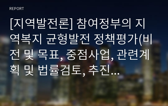 [지역발전론] 참여정부의 지역복지 균형발전 정책평가(비전 및 목표, 중점사업, 관련계획 및 법률검토, 추진주체, 재정지원, 성과와 한계)