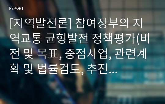 [지역발전론] 참여정부의 지역교통 균형발전 정책평가(비전 및 목표, 중점사업, 관련계획 및 법률검토, 추진주체, 재정지원, 성과와 한계)