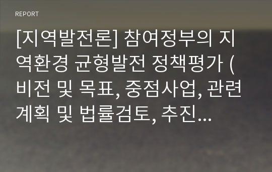 [지역발전론] 참여정부의 지역환경 균형발전 정책평가 (비전 및 목표, 중점사업, 관련계획 및 법률검토, 추진주체, 재정지원, 성과와 한계)