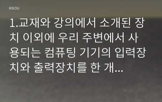 1.교재와 강의에서 소개된 장치 이외에 우리 주변에서 사용되는 컴퓨팅 기기의 입력장치와 출력장치를 한 개씩 찾아 기능과 특징을 서술하시오,2.교재와 강의에서 소개된 SNS, 위치기반 서비스, 클라우드 서비스 및 증강현실 서비스 앱 이외에 다른 앱(PC 및 모바일 환경 포함)을 찾아 사용해보고 기능과 특징을 서술하시오.:인터넷과정보사회