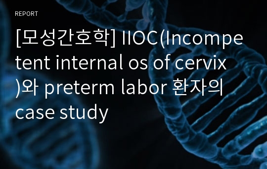 [모성간호학] IIOC(Incompetent internal os of cervix)와 preterm labor 환자의 case study