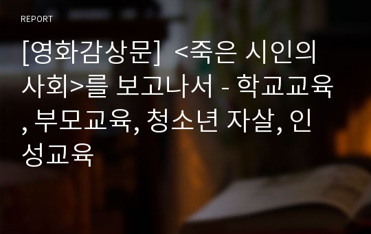 [영화감상문]  &lt;죽은 시인의 사회&gt;를 보고나서 - 학교교육, 부모교육, 청소년 자살, 인성교육