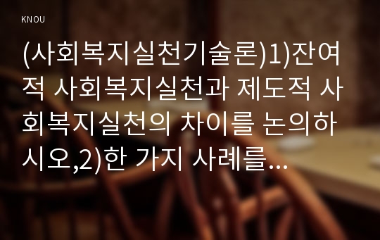 (사회복지실천기술론)1)잔여적 사회복지실천과 제도적 사회복지실천의 차이를 논의하시오,2)한 가지 사례를 선택하여, 위의 두 관점에서 분석하시오,3)두 가지 사회복지실천 중에서 자신이 지지하는 입장을 그 이유와함께 서술하시오,잔여주의와 제도주의 두 관점에서 분석한다 2016년 방송통신대 행정학과 사회복지실천기술론