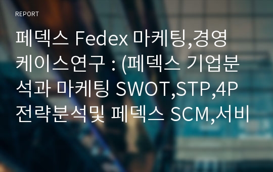 페덱스 Fedex 마케팅,경영 케이스연구 : (페덱스 기업분석과 마케팅 SWOT,STP,4P전략분석및 페덱스 SCM,서비스전략분석및 향후전략제안과 나의의견)