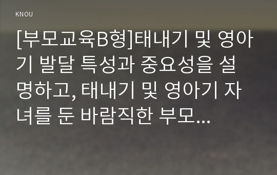 [부모교육B형]태내기 및 영아기 발달 특성과 중요성을 설명하고, 태내기 및 영아기 자녀를 둔 바람직한 부모의 역할에 대하여 논하시오.-2016 방송통신대학교 중간과제물 부모교육 B형