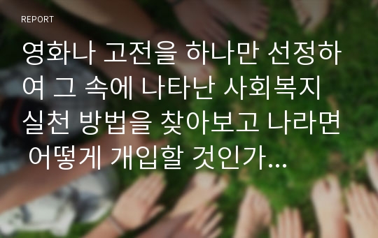 영화나 고전을 하나만 선정하여 그 속에 나타난 사회복지실천 방법을 찾아보고 나라면 어떻게 개입할 것인가를 자유롭게 기술하시오.