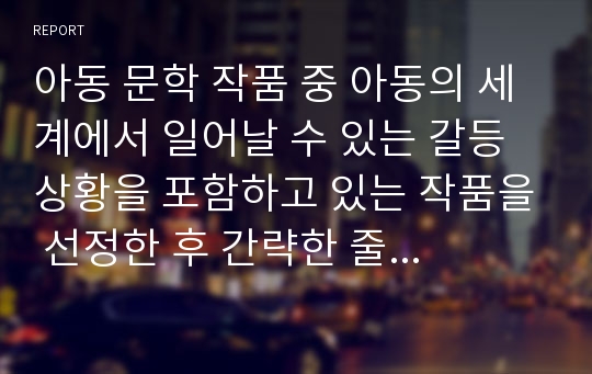 아동 문학 작품 중 아동의 세계에서 일어날 수 있는 갈등 상황을 포함하고 있는 작품을 선정한 후 간략한 줄거리를 적고 아동의 도덕적 추론을 위한 방법을 제시하시오.