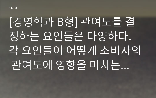 [경영학과 B형] 관여도를 결정하는 요인들은 다양하다. 각 요인들이 어떻게 소비자의 관여도에 영향을 미치는지 사례를 들면서 설명하고, 각각에 대한 마케팅 시사점을 제시하시오