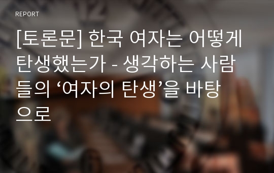 [토론문] 한국 여자는 어떻게 탄생했는가 - 생각하는 사람들의 ‘여자의 탄생’을 바탕으로