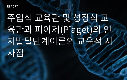 주입식 교육관 및 성장식 교육관과 피아제(Piaget)의 인지발달단계이론의 교육적 시사점