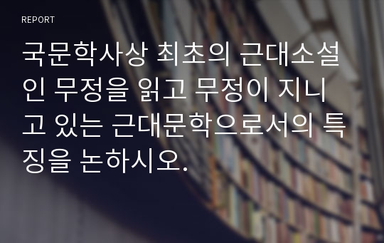 국문학사상 최초의 근대소설인 무정을 읽고 무정이 지니고 있는 근대문학으로서의 특징을 논하시오.