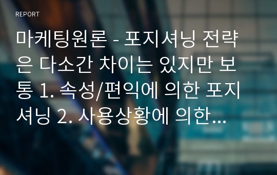 A+, 과제 만점, 마케팅원론 - 포지셔닝 전략은 다소간 차이는 있지만 보통 1. 속성/편익에 의한 포지셔닝 2. 사용상황에 의한 포지셔닝 3. 사용자에 의한 포지셔닝 4. 경쟁에 의한 포지셔닝 5. 니치마켓 포지셔닝으로 구분할 수 있습니다. 이에 대한 적절한 국내외의 최근 사례를 조사하고 시사점이나 교훈을 제시해 봅시다.