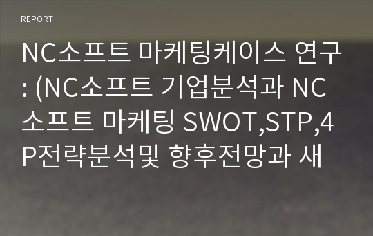 NC소프트 마케팅케이스 연구: (NC소프트 기업분석과 NC소프트 마케팅 SWOT,STP,4P전략분석및 향후전망과 새로운 마케팅전략 제안)