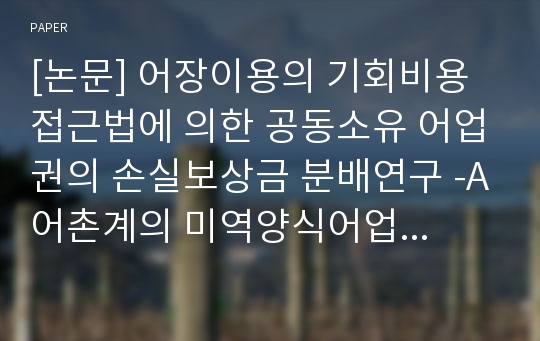 [논문] 어장이용의 기회비용접근법에 의한 공동소유 어업권의 손실보상금 분배연구 -A어촌계의 미역양식어업권의 취소보상액 분배사례를 중심으로-