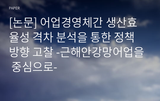 [논문] 어업경영체간 생산효율성 격차 분석을 통한 정책방향 고찰 -근해안강망어업을 중심으로-