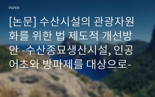 [논문] 수산시설의 관광자원화를 위한 법 제도적 개선방안 -수산종묘생산시설, 인공어초와 방파제를 대상으로-