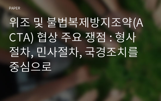 위조 및 불법복제방지조약(ACTA) 협상 주요 쟁점 : 형사절차, 민사절차, 국경조치를 중심으로