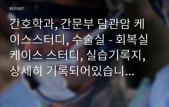 간호학과, 간문부 담관암 케이스스터디, 수술실 - 회복실케이스 스터디, 실습기록지, 상세히 기록되어있습니다. 과제 A