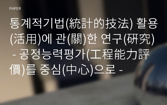 통계적기법(統計的技法) 활용(活用)에 관(關)한 연구(硏究) - 공정능력평가(工程能力評價)를 중심(中心)으로 -