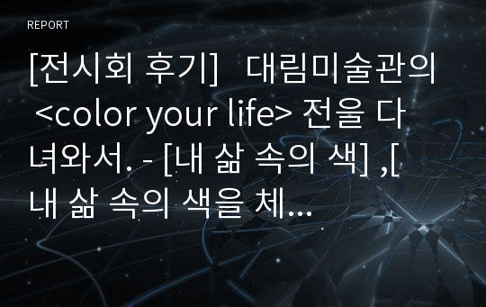 [전시회 후기]   대림미술관의 &lt;color your life&gt; 전을 다녀와서. - [내 삶 속의 색] ,[ 내 삶 속의 색을 체험하다],[색과 공간 예술  체험]