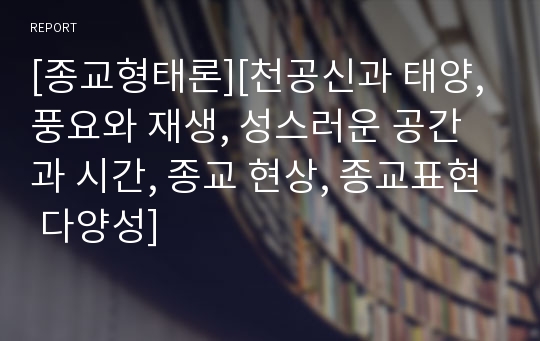 [종교형태론][천공신과 태양, 풍요와 재생, 성스러운 공간과 시간, 종교 현상, 종교표현 다양성]