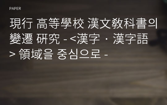 現行 高等學校 漢文敎科書의 變遷 硏究 - &amp;lt;漢字 · 漢字語&amp;gt; 領域을 중심으로 -