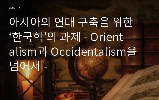 아시아의 연대 구축을 위한 ‘한국학’의 과제 - Orientalism과 Occidentalism을 넘어서 -