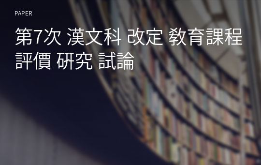 第7次 漢文科 改定 敎育課程 評價 硏究 試論