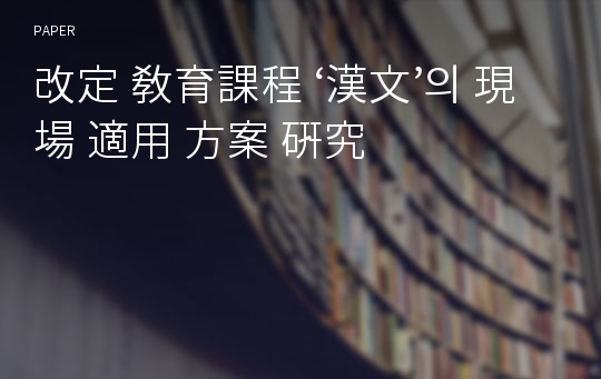 改定 敎育課程 ‘漢文’의 現場 適用 方案 硏究