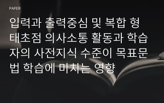 입력과 출력중심 및 복합 형태초점 의사소통 활동과 학습자의 사전지식 수준이 목표문법 학습에 미치는 영향